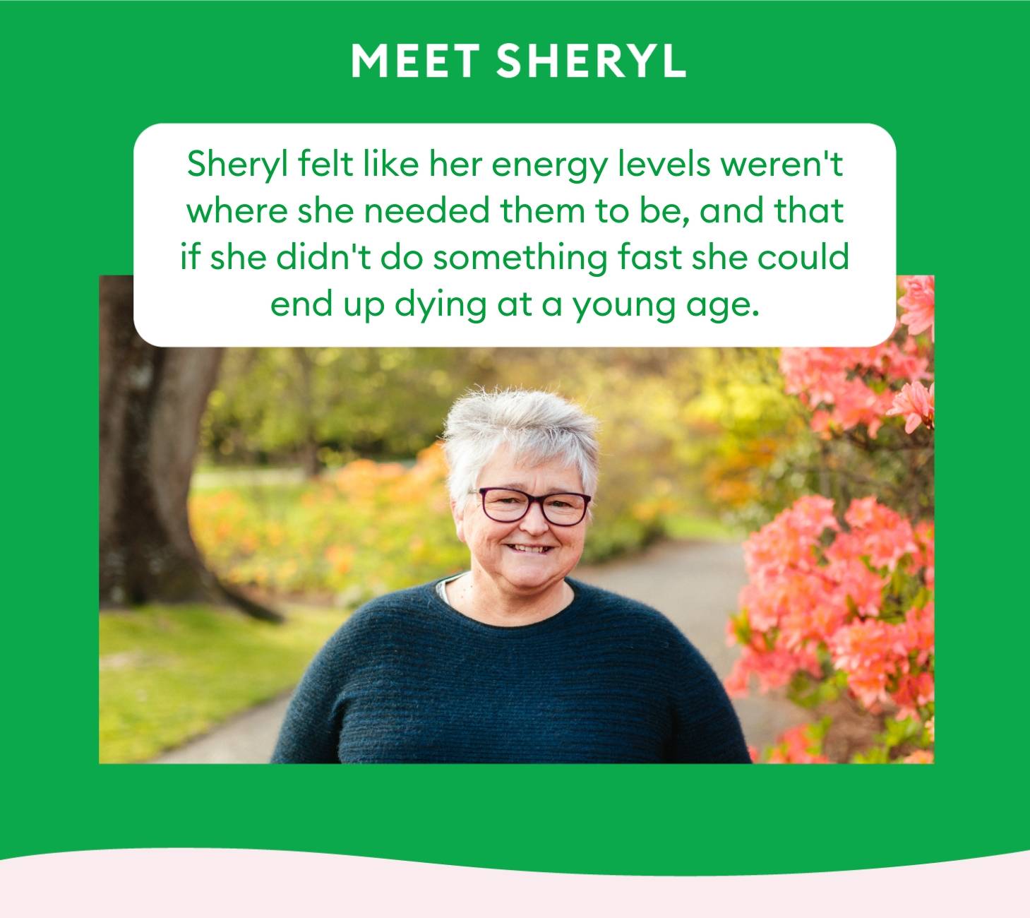 Sheryl felt like her energy levels weren't where she needed them to be, and that if she didn't do something fast she could end up dying at a young age.